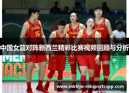 中国女篮对阵新西兰精彩比赛视频回顾与分析